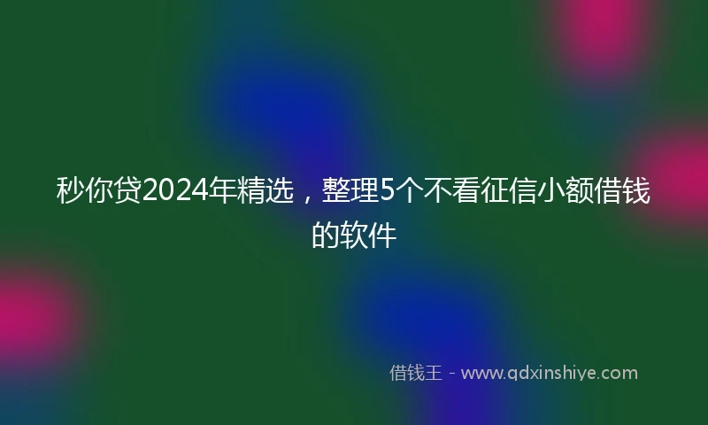 秒你贷2024年精选，整理5个不看征信小额借钱的软件
