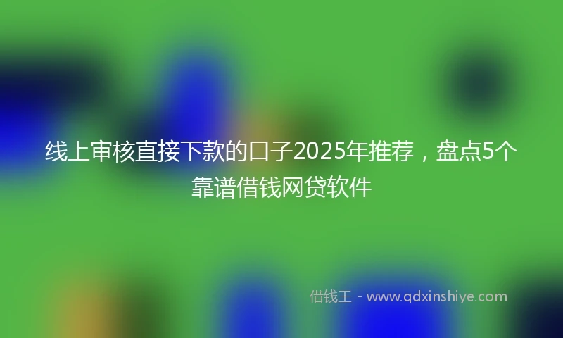 线上审核直接下款的口子2025年推荐，盘点5个靠谱借钱网贷软件