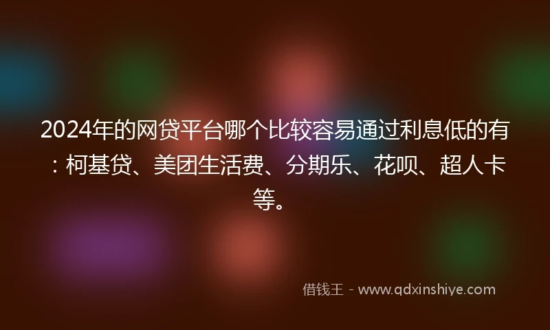2024年的网贷平台哪个比较容易通过利息低的有：柯基贷、美团生活费、分期乐、花呗、超人卡等。