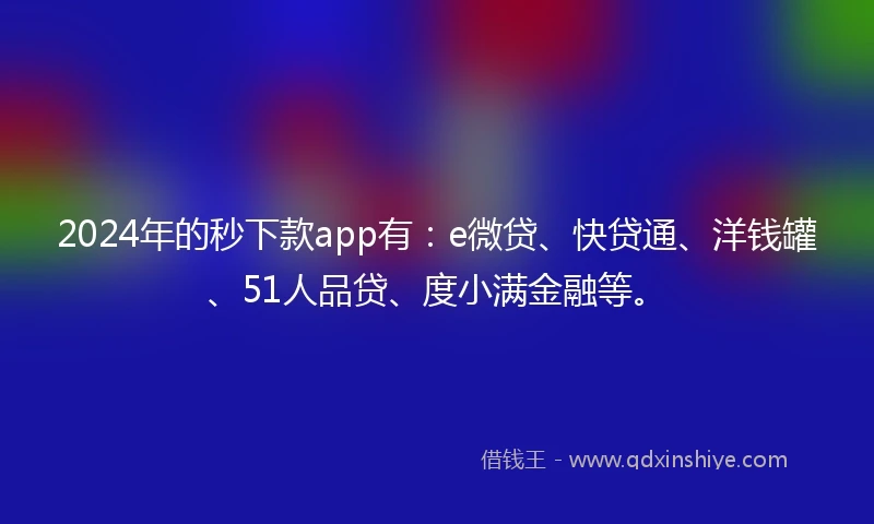 2024年的秒下款app有：e微贷、快贷通、洋钱罐、51人品贷、度小满金融等。