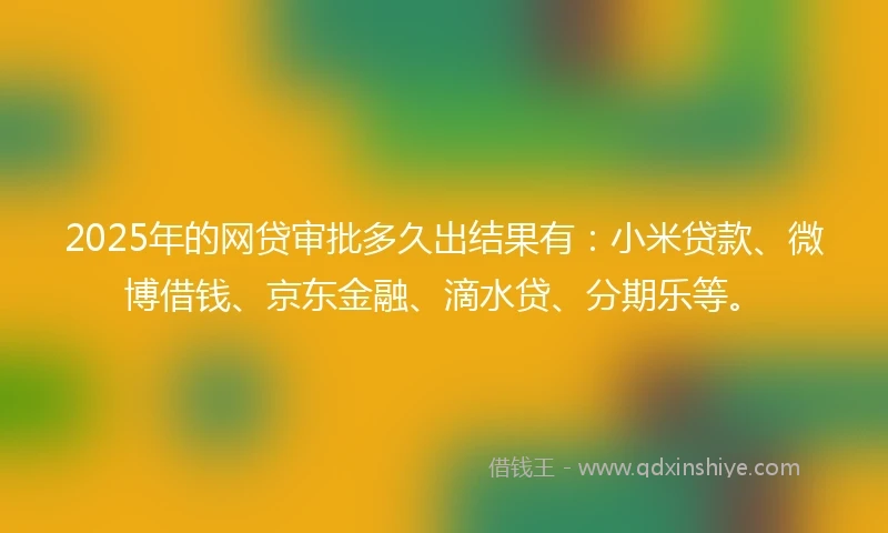 2025年的网贷审批多久出结果有：小米贷款、微博借钱、京东金融、滴水贷、分期乐等。