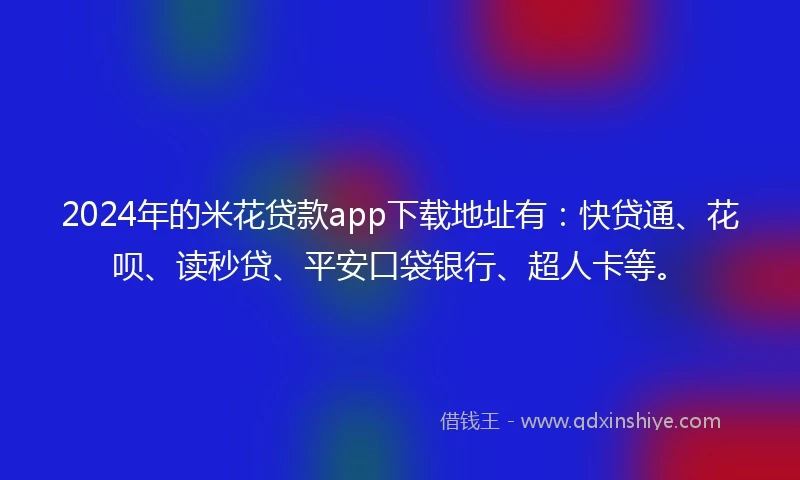 2024年的米花贷款app下载地址有：快贷通、花呗、读秒贷、平安口袋银行、超人卡等。