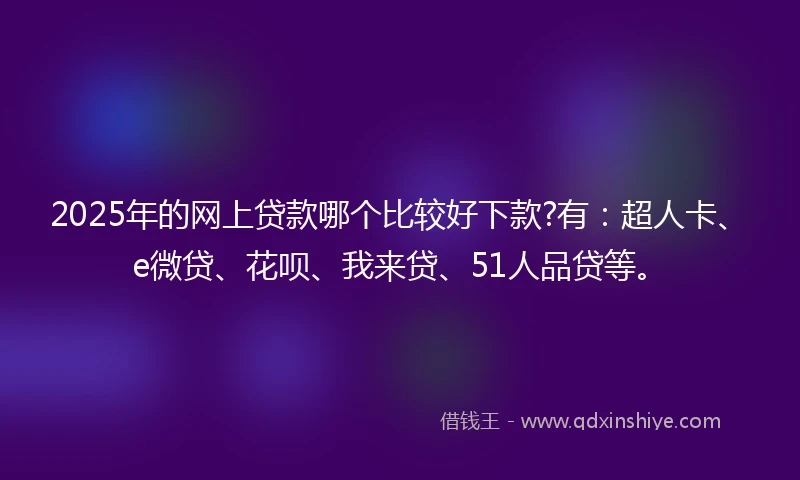 2025年的网上贷款哪个比较好下款?有：超人卡、e微贷、花呗、我来贷、51人品贷等。