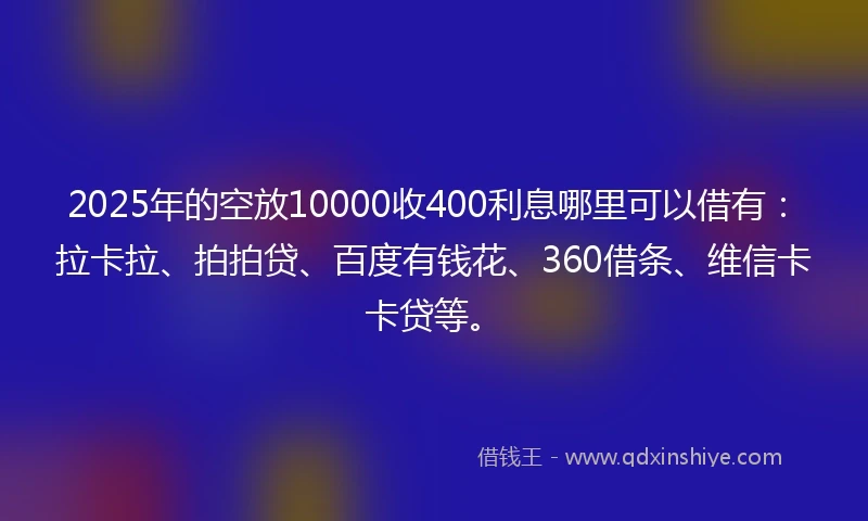 2025年的空放10000收400利息哪里可以借有：拉卡拉、拍拍贷、百度有钱花、360借条、维信卡卡贷等。