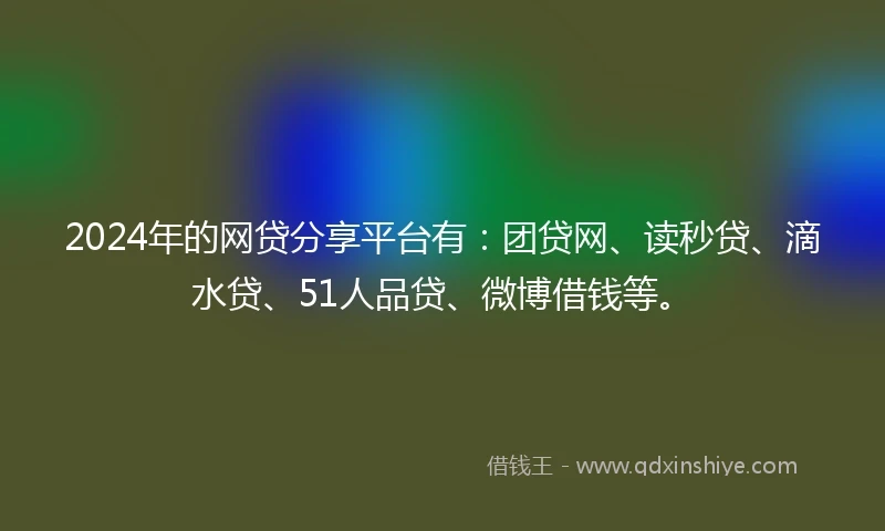 2024年的网贷分享平台有：团贷网、读秒贷、滴水贷、51人品贷、微博借钱等。