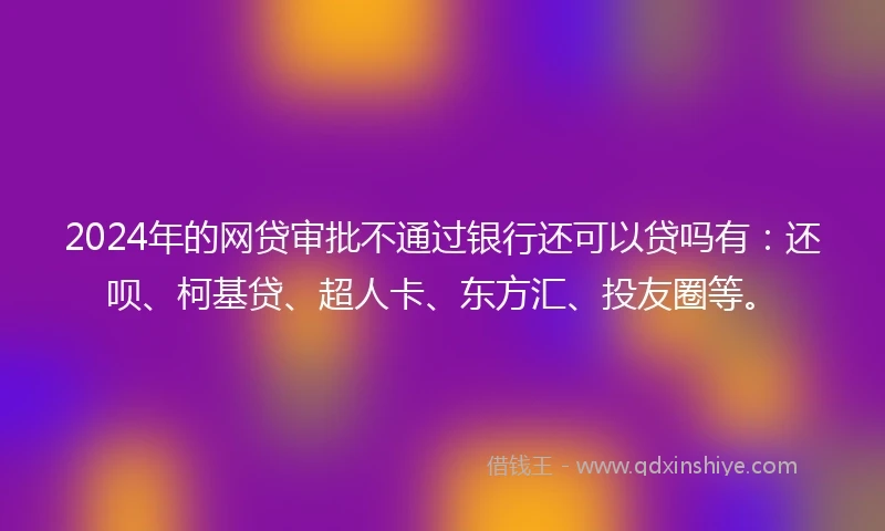 2024年的网贷审批不通过银行还可以贷吗有：还呗、柯基贷、超人卡、东方汇、投友圈等。