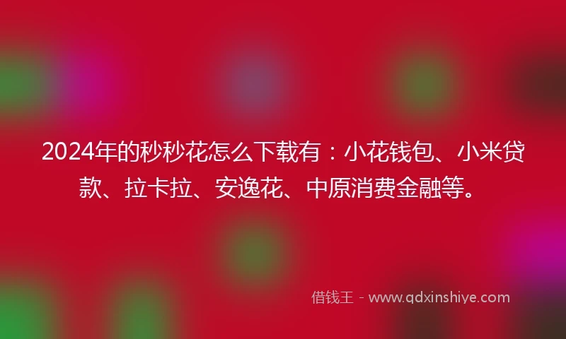 2024年的秒秒花怎么下载有：小花钱包、小米贷款、拉卡拉、安逸花、中原消费金融等。