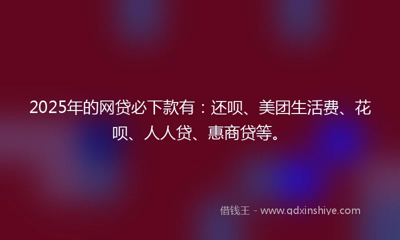 2025年的网贷必下款有：还呗、美团生活费、花呗、人人贷、惠商贷等。