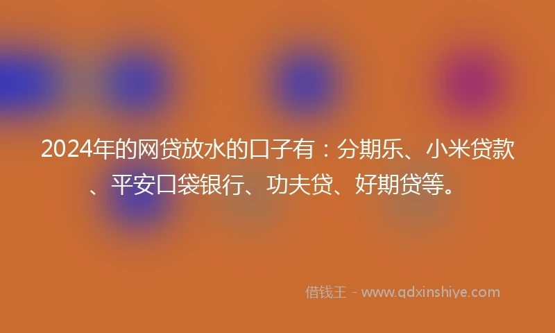 2024年的网贷放水的口子有：分期乐、小米贷款、平安口袋银行、功夫贷、好期贷等。