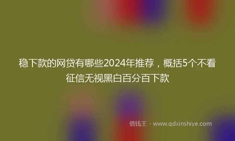 稳下款的网贷有哪些2024年推荐，概括5个不看征信无视黑白百分百下款
