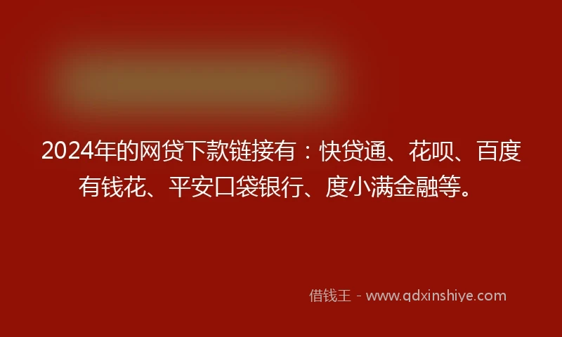 2024年的网贷下款链接有：快贷通、花呗、百度有钱花、平安口袋银行、度小满金融等。