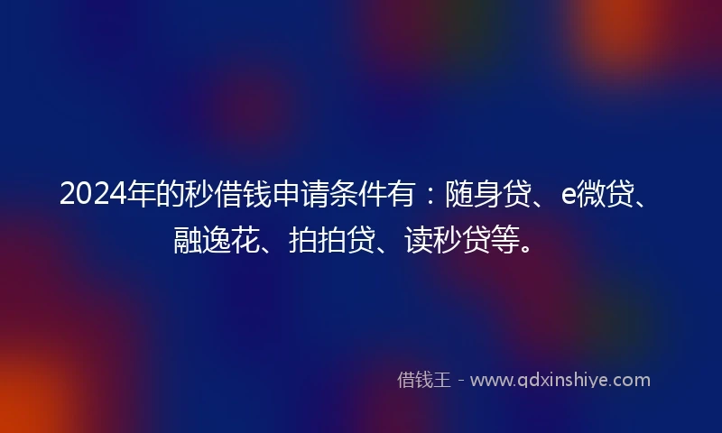 2024年的秒借钱申请条件有：随身贷、e微贷、融逸花、拍拍贷、读秒贷等。