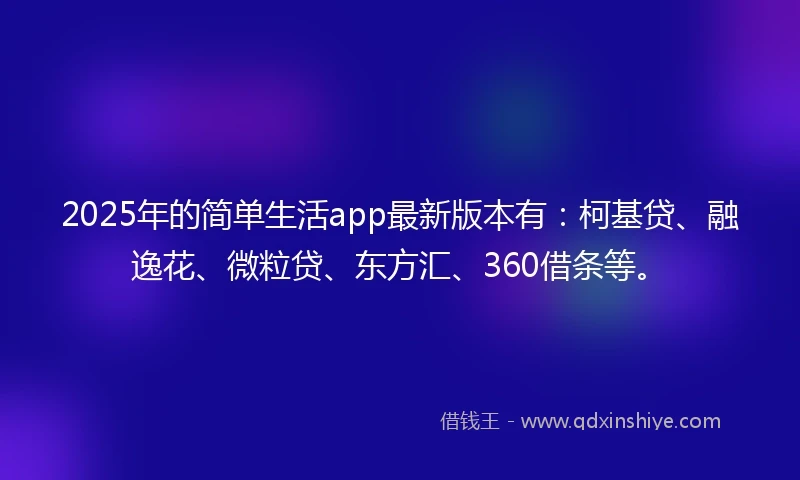 2025年的简单生活app最新版本有：柯基贷、融逸花、微粒贷、东方汇、360借条等。