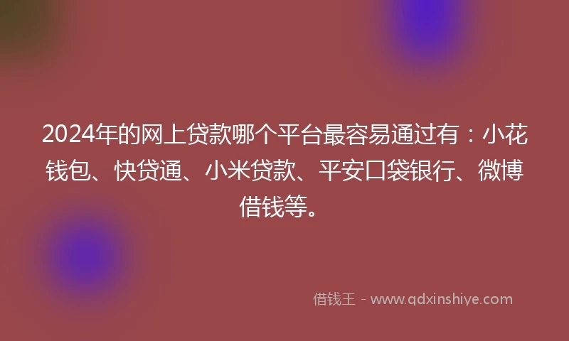 2024年的网上贷款哪个平台最容易通过有：小花钱包、快贷通、小米贷款、平安口袋银行、微博借钱等。