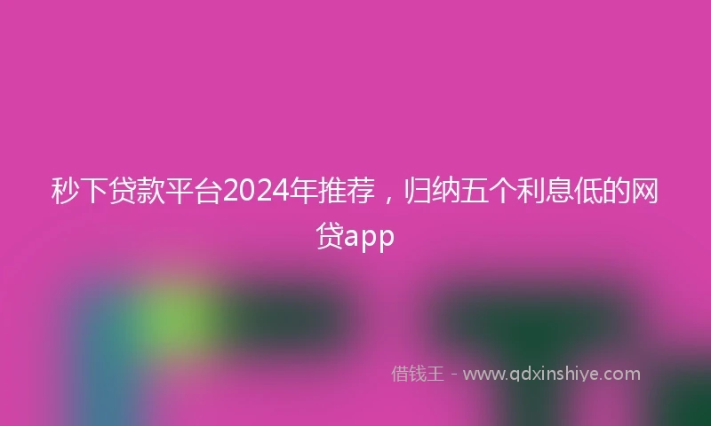 秒下贷款平台2024年推荐，归纳五个利息低的网贷app