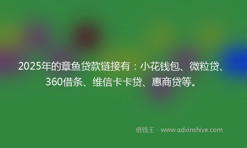 2025年的章鱼贷款链接有：小花钱包、微粒贷、360借条、维信卡卡贷、惠商贷等。