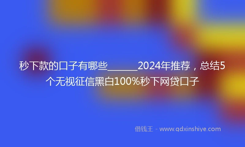 秒下款的口子有哪些_______2024年推荐，总结5个无视征信黑白100%秒下网贷口子
