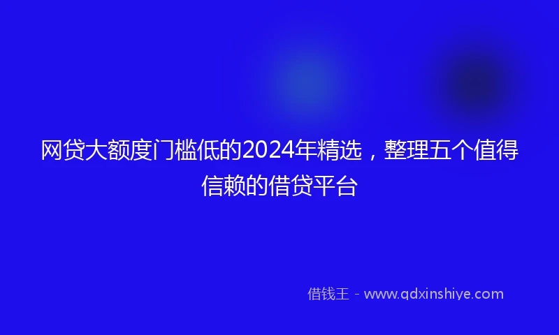 网贷大额度门槛低的2024年精选，整理五个值得信赖的借贷平台