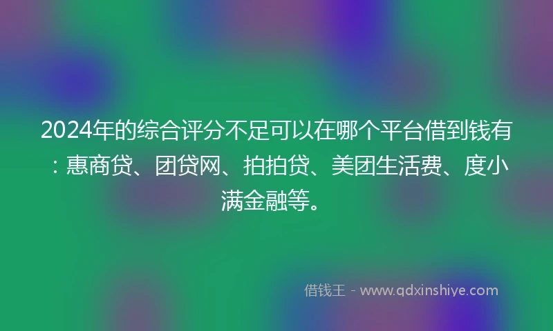 2024年的综合评分不足可以在哪个平台借到钱有：惠商贷、团贷网、拍拍贷、美团生活费、度小满金融等。