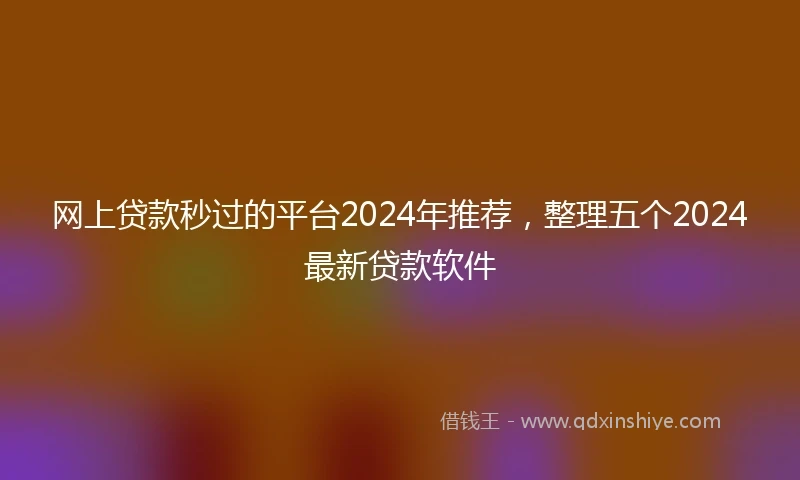网上贷款秒过的平台2024年推荐，整理五个2024最新贷款软件