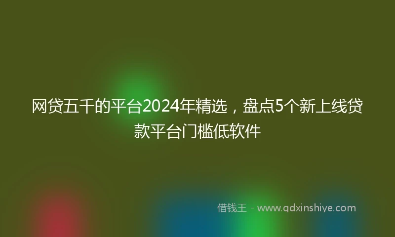 网贷五千的平台2024年精选，盘点5个新上线贷款平台门槛低软件