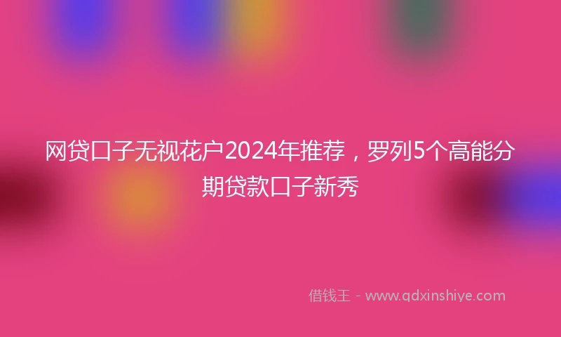 网贷口子无视花户2024年推荐，罗列5个高能分期贷款口子新秀