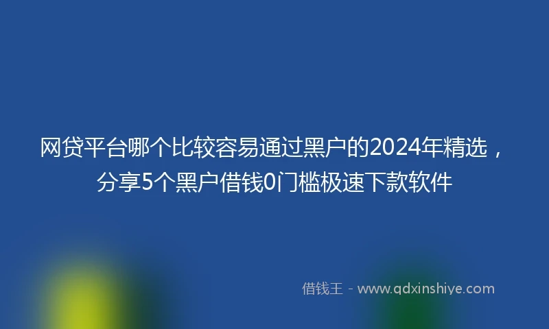 网贷平台哪个比较容易通过黑户的2024年精选，分享5个黑户借钱0门槛极速下款软件