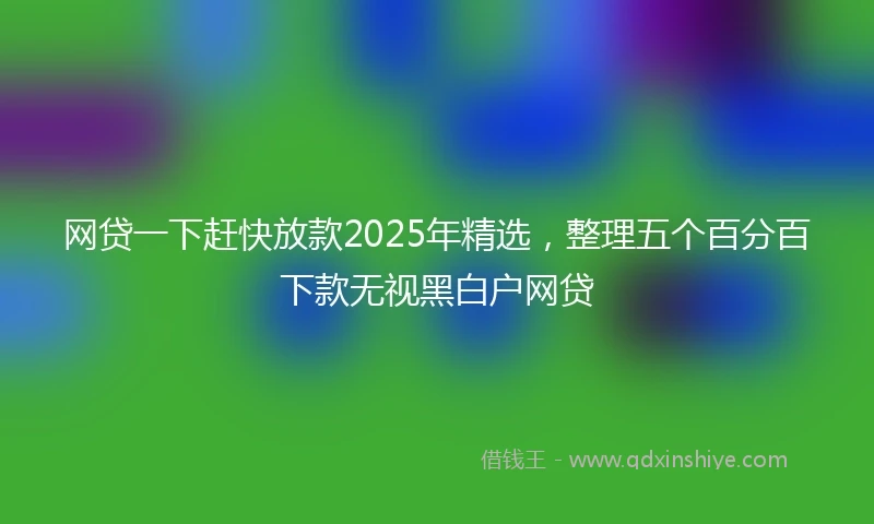 网贷一下赶快放款2025年精选，整理五个百分百下款无视黑白户网贷