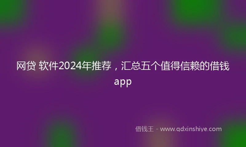 网贷 软件2024年推荐，汇总五个值得信赖的借钱app