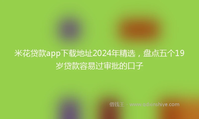 米花贷款app下载地址2024年精选，盘点五个19岁贷款容易过审批的口子