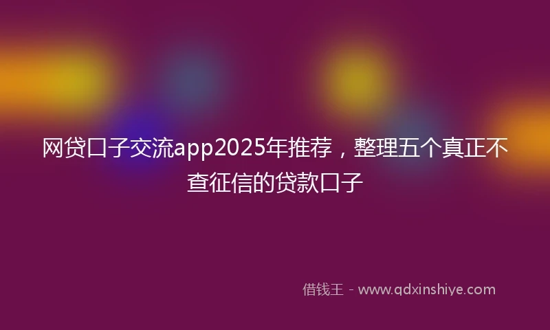 网贷口子交流app2025年推荐，整理五个真正不查征信的贷款口子