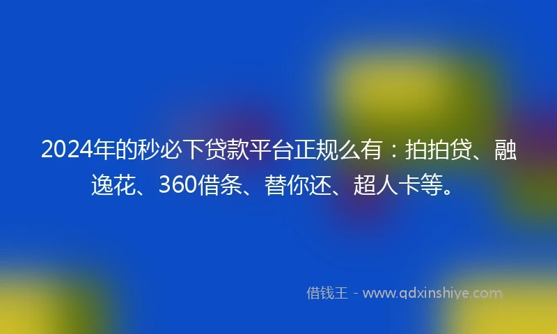 2024年的秒必下贷款平台正规么有：拍拍贷、融逸花、360借条、替你还、超人卡等。