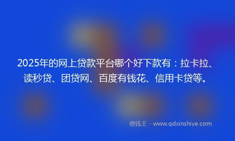 2025年的网上贷款平台哪个好下款有：拉卡拉、读秒贷、团贷网、百度有钱花、信用卡贷等。