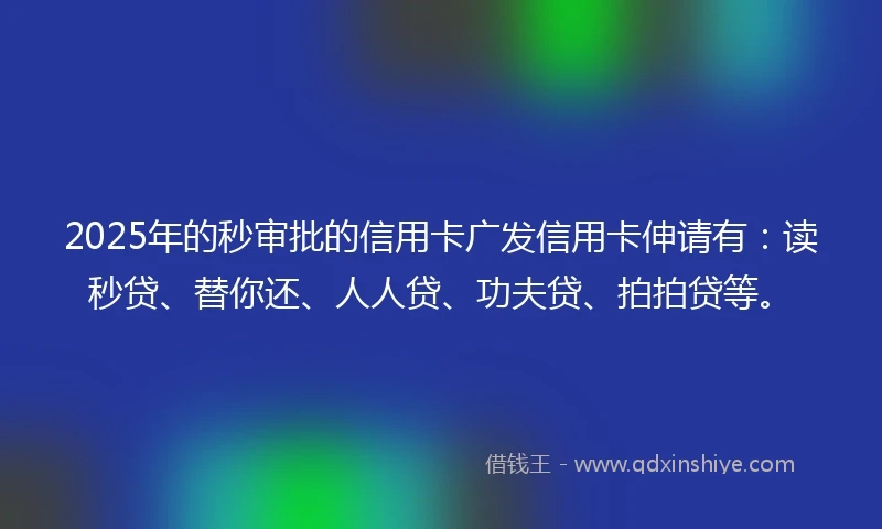 2025年的秒审批的信用卡广发信用卡伸请有：读秒贷、替你还、人人贷、功夫贷、拍拍贷等。