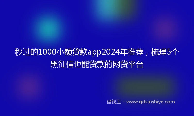 秒过的1000小额贷款app2024年推荐，梳理5个黑征信也能贷款的网贷平台