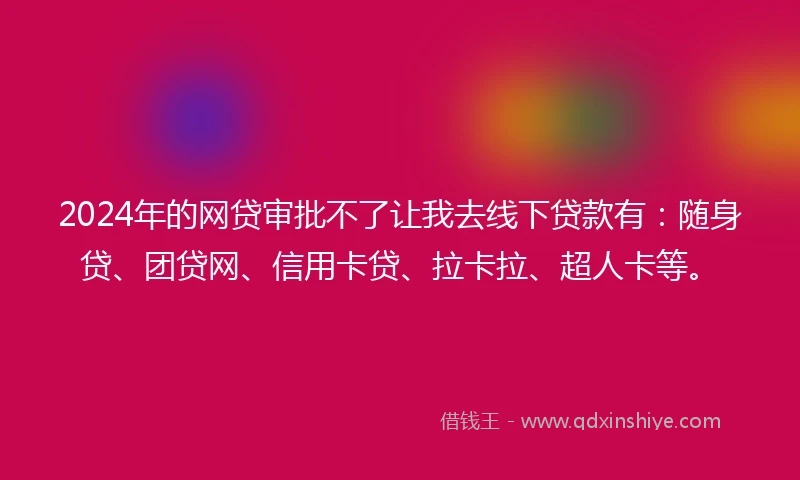2024年的网贷审批不了让我去线下贷款有：随身贷、团贷网、信用卡贷、拉卡拉、超人卡等。