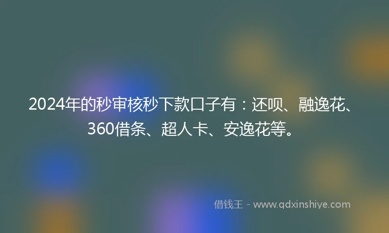 2024年的秒审核秒下款口子有：还呗、融逸花、360借条、超人卡、安逸花等。