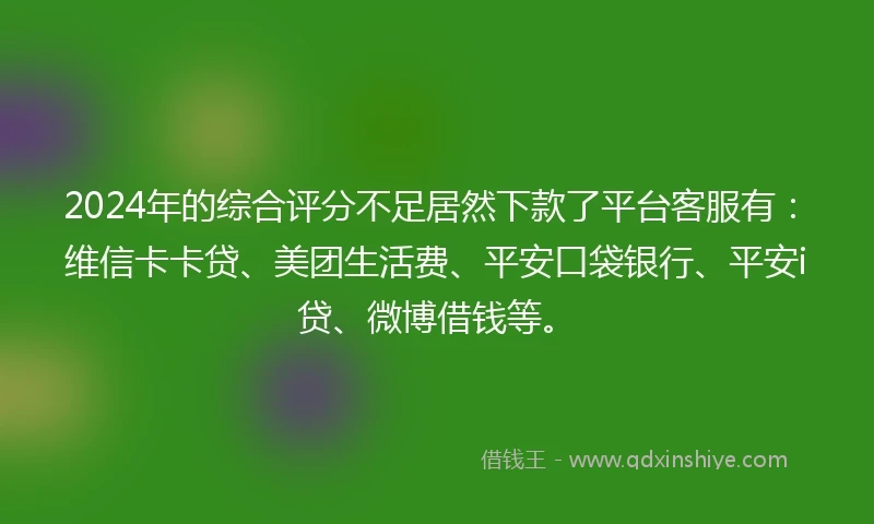 2024年的综合评分不足居然下款了平台客服有：维信卡卡贷、美团生活费、平安口袋银行、平安i贷、微博借钱等。