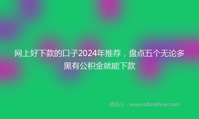 网上好下款的口子2024年推荐，盘点五个无论多黑有公积金就能下款