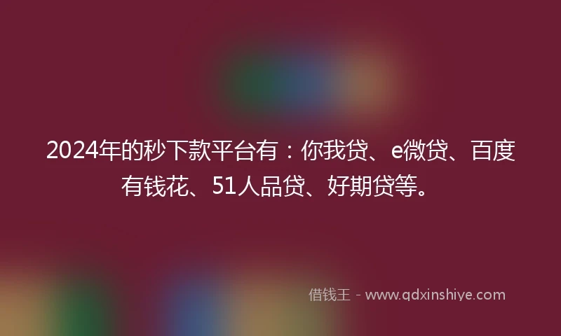 2024年的秒下款平台有：你我贷、e微贷、百度有钱花、51人品贷、好期贷等。