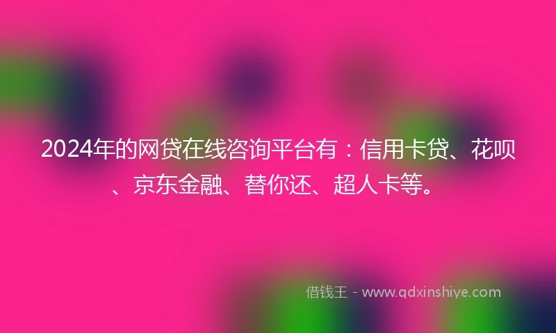 2024年的网贷在线咨询平台有：信用卡贷、花呗、京东金融、替你还、超人卡等。