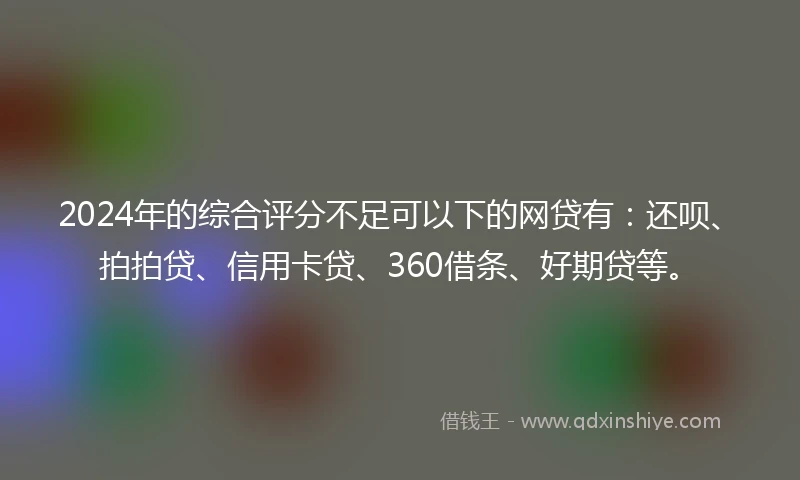 2024年的综合评分不足可以下的网贷有：还呗、拍拍贷、信用卡贷、360借条、好期贷等。