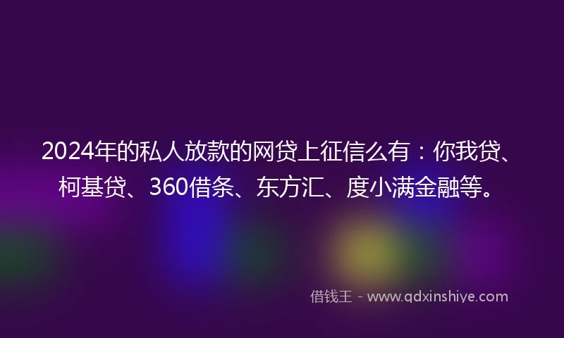 2024年的私人放款的网贷上征信么有：你我贷、柯基贷、360借条、东方汇、度小满金融等。