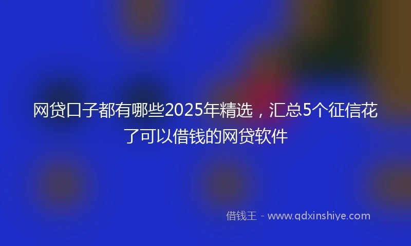 网贷口子都有哪些2025年精选，汇总5个征信花了可以借钱的网贷软件