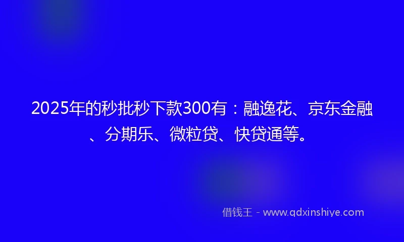 2025年的秒批秒下款300有：融逸花、京东金融、分期乐、微粒贷、快贷通等。