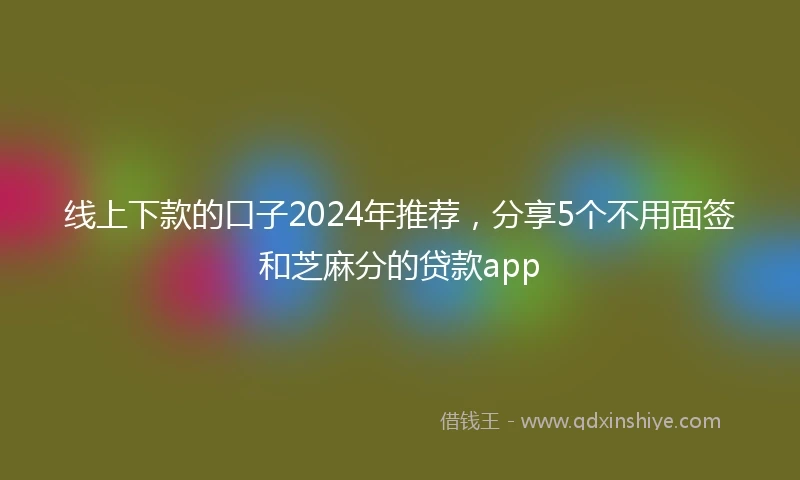 线上下款的口子2024年推荐，分享5个不用面签和芝麻分的贷款app