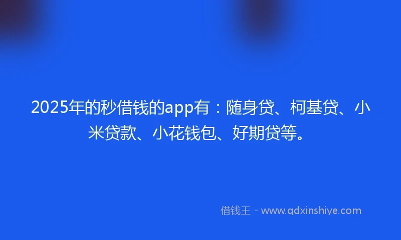 2025年的秒借钱的app有：随身贷、柯基贷、小米贷款、小花钱包、好期贷等。