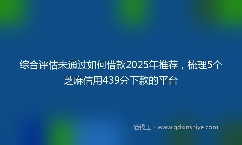 综合评估未通过如何借款2025年推荐，梳理5个芝麻信用439分下款的平台