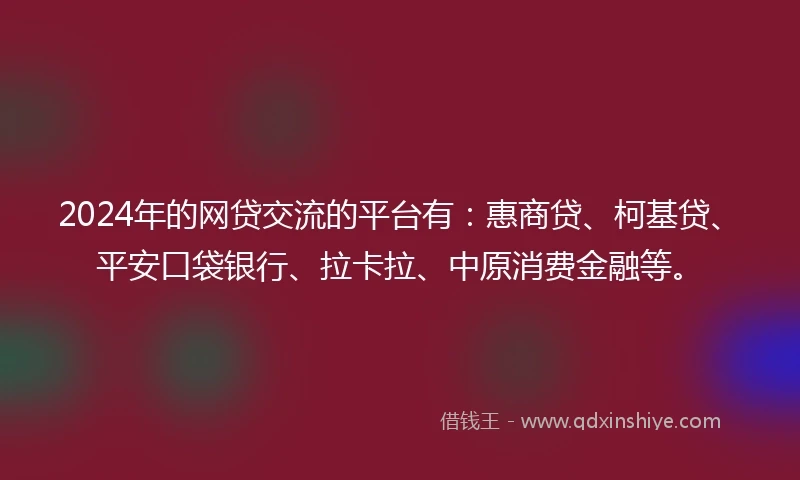2024年的网贷交流的平台有：惠商贷、柯基贷、平安口袋银行、拉卡拉、中原消费金融等。