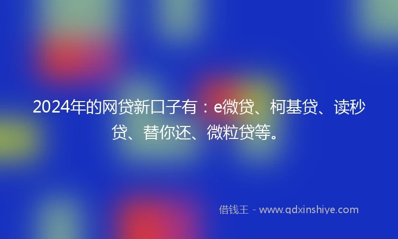 2024年的网贷新口子有：e微贷、柯基贷、读秒贷、替你还、微粒贷等。